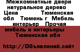 Межкомнатные двери натуральное дерево › Цена ­ 2 000 - Тюменская обл., Тюмень г. Мебель, интерьер » Прочая мебель и интерьеры   . Тюменская обл.